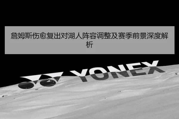 詹姆斯伤愈复出对湖人阵容调整及赛季前景深度解析